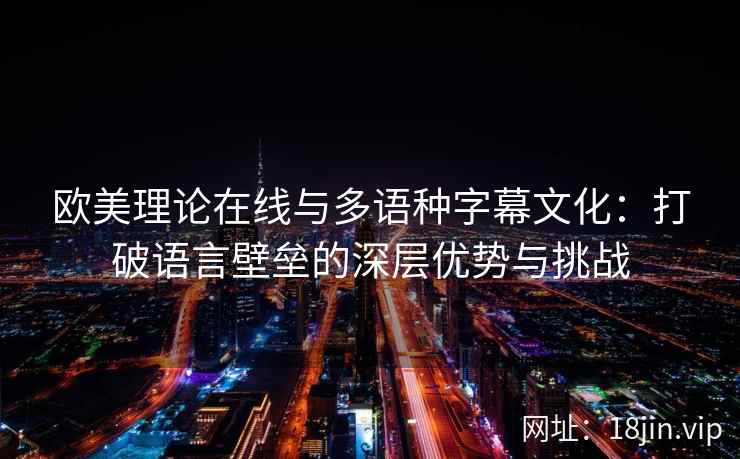 欧美理论在线与多语种字幕文化:打破语言壁垒的深层优势与挑战 欧美理论在线与多语种字幕文化:打破语言壁垒的深层优势与挑战