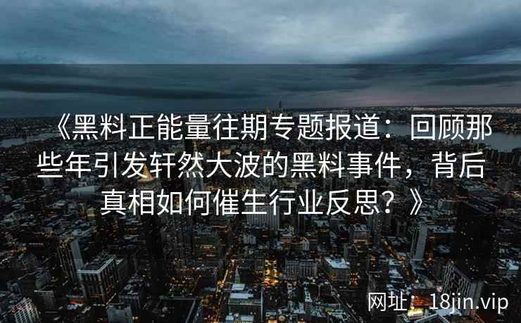 《黑料正能量往期专题报道：回顾那些年引发轩然大波的黑料事件，背后真相如何催生行业反思？》