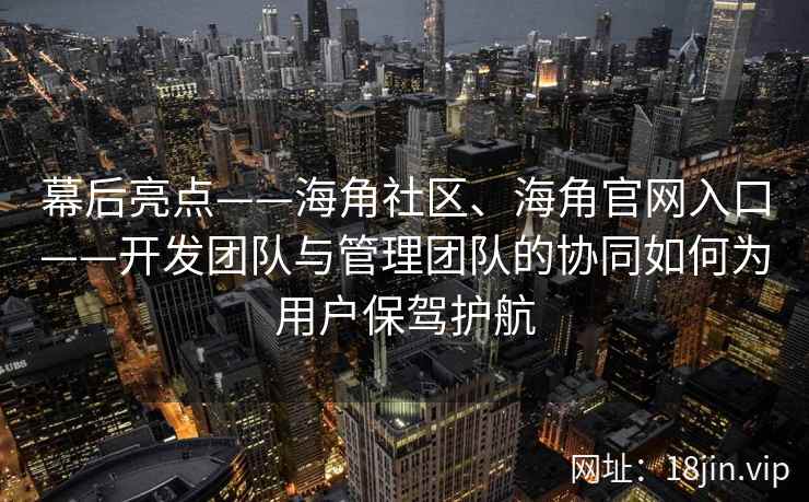 幕后亮点——海角社区、海角官网入口——开发团队与管理团队的协同如何为用户保驾护航