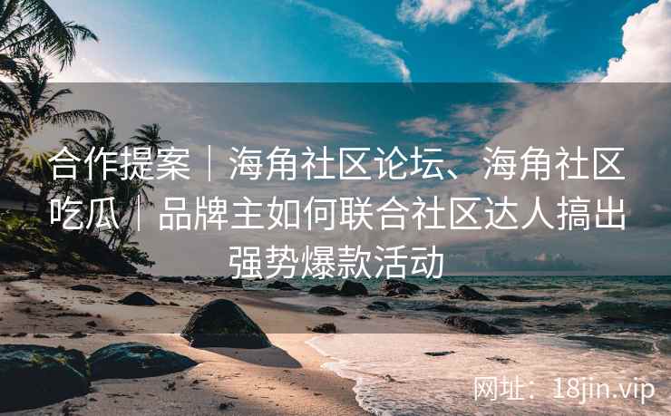 合作提案｜海角社区论坛、海角社区吃瓜｜品牌主如何联合社区达人搞出强势爆款活动