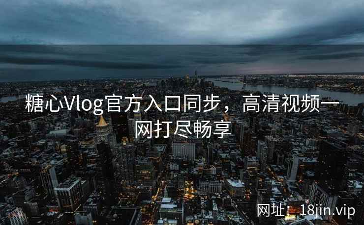 糖心Vlog官方入口同步,高清视频一网打尽畅享 糖心Vlog官方入口同步,高清视频一网打尽畅享