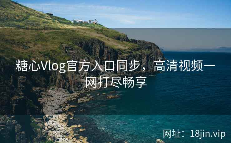 糖心Vlog官方入口同步,高清视频一网打尽畅享 糖心Vlog官方入口同步,高清视频一网打尽畅享