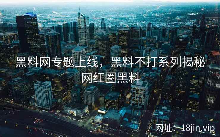 黑料网专题上线，黑料不打系列揭秘网红圈黑料