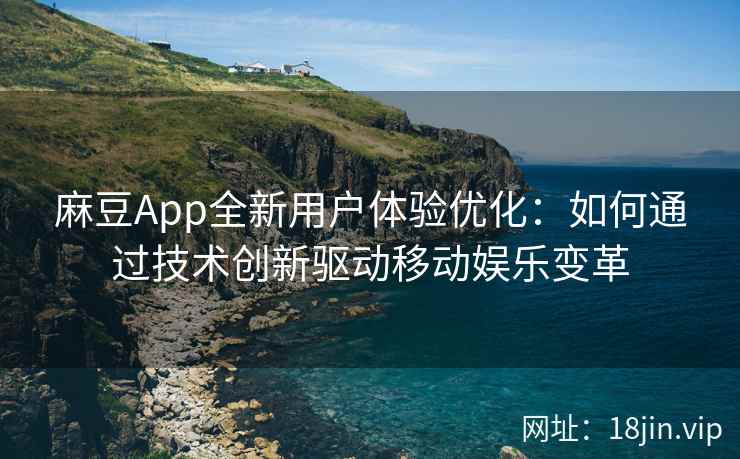 麻豆App全新用户体验优化：如何通过技术创新驱动移动娱乐变革