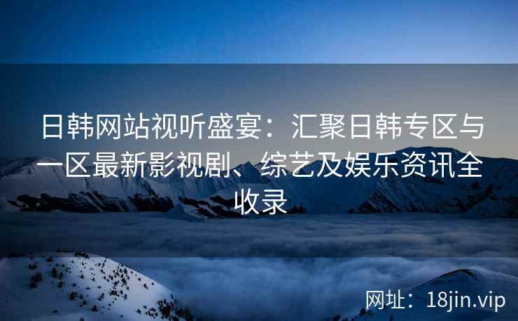 日韩网站视听盛宴:汇聚日韩专区与一区最新影视剧、综艺及娱乐资讯全收录 日韩网站视听盛宴:汇聚日韩专区与一区最新影视剧、综艺及娱乐资讯全收录