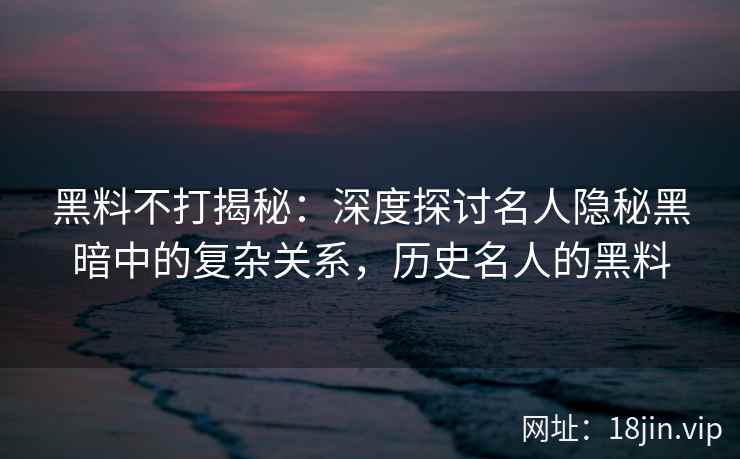 黑料不打揭秘：深度探讨名人隐秘黑暗中的复杂关系，历史名人的黑料