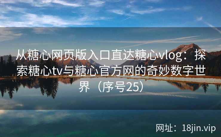 从糖心网页版入口直达糖心vlog:探索糖心tv与糖心官方网的奇妙数字世界(序号25) 从糖心网页版入口直达糖心vlog:探索糖心tv与糖心官方网的奇妙数字世界(序号25)