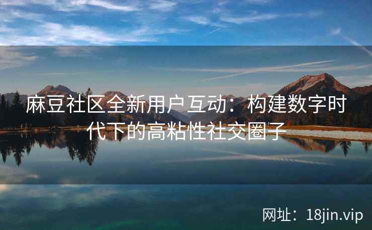 麻豆社区全新用户互动:构建数字时代下的高粘性社交圈子 麻豆社区全新用户互动:构建数字时代下的高粘性社交圈子