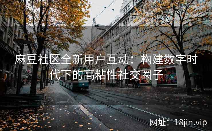 麻豆社区全新用户互动:构建数字时代下的高粘性社交圈子 麻豆社区全新用户互动:构建数字时代下的高粘性社交圈子