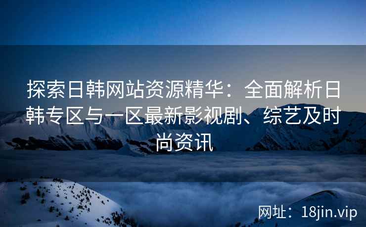 探索日韩网站资源精华：全面解析日韩专区与一区最新影视剧、综艺及时尚资讯