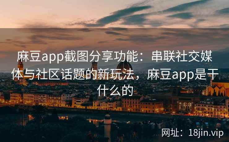 麻豆app截图分享功能：串联社交媒体与社区话题的新玩法，麻豆app是干什么的
