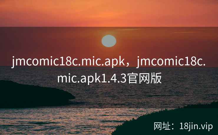 jmcomic18c.mic.apk,jmcomic18c.mic.apk1.4.3官网版 jmcomic18c.mic.apk,jmcomic18c.mic.apk1.4.3官网版