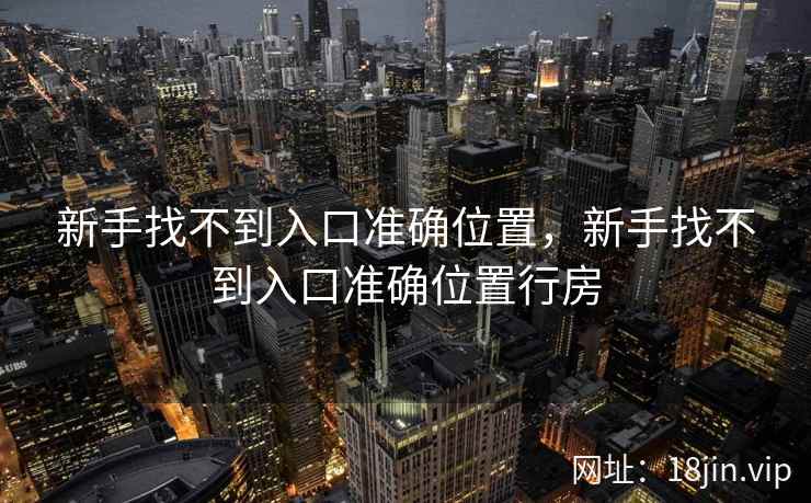 新手找不到入口准确位置，新手找不到入口准确位置行房