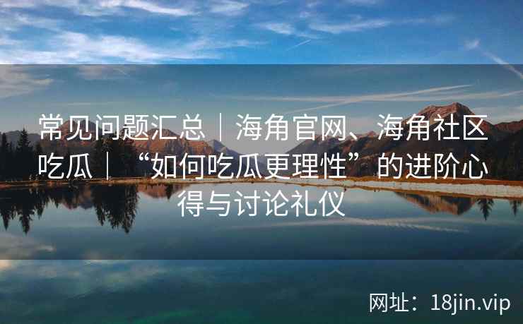 常见问题汇总｜海角官网、海角社区吃瓜｜“如何吃瓜更理性”的进阶心得与讨论礼仪