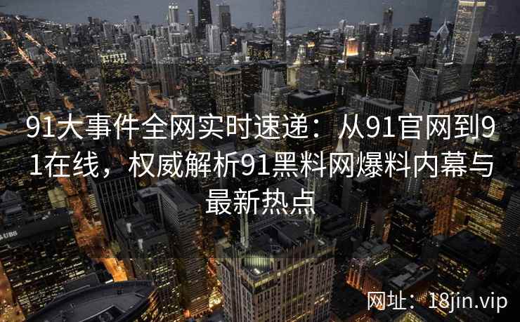 91大事件全网实时速递:从91官网到91在线,权威解析91黑料网爆料内幕与最新热点 91大事件全网实时速递:从91官网到91在线,权威解析91黑料网爆料内幕与最新热点