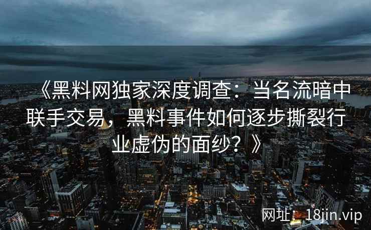 《黑料网独家深度调查：当名流暗中联手交易，黑料事件如何逐步撕裂行业虚伪的面纱？》