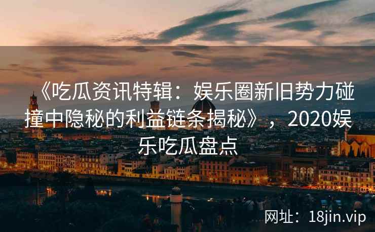 《吃瓜资讯特辑:娱乐圈新旧势力碰撞中隐秘的利益链条揭秘》,2020娱乐吃瓜盘点 《吃瓜资讯特辑:娱乐圈新旧势力碰撞中隐秘的利益链条揭秘》,2020娱乐吃瓜盘点
