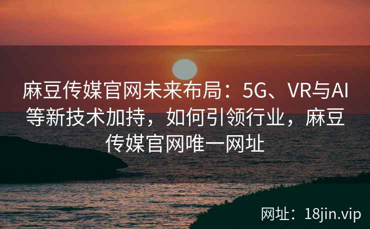 麻豆传媒官网未来布局:5G、VR与AI等新技术加持,如何引领行业,麻豆传媒官网唯一网址 麻豆传媒官网未来布局:5G、VR与AI等新技术加持,如何引领行业,麻豆传媒官网唯一网址