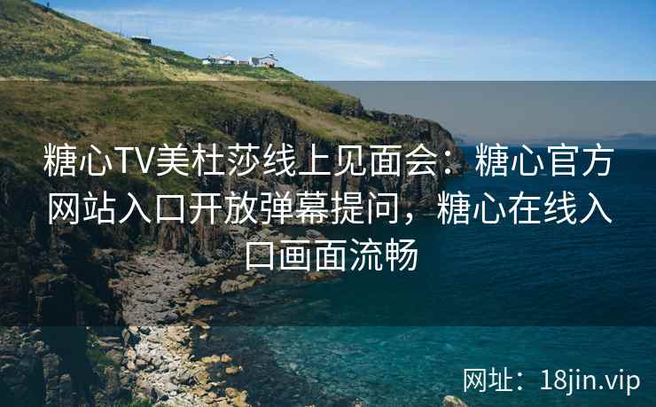 糖心TV美杜莎线上见面会：糖心官方网站入口开放弹幕提问，糖心在线入口画面流畅
