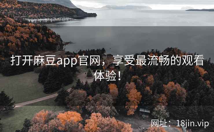 打开麻豆app官网，享受最流畅的观看体验！