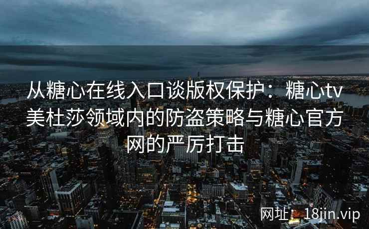 从糖心在线入口谈版权保护：糖心tv美杜莎领域内的防盗策略与糖心官方网的严厉打击