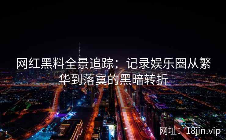 网红黑料全景追踪：记录娱乐圈从繁华到落寞的黑暗转折