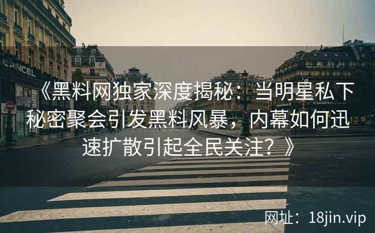 《黑料网独家深度揭秘：当明星私下秘密聚会引发黑料风暴，内幕如何迅速扩散引起全民关注？》