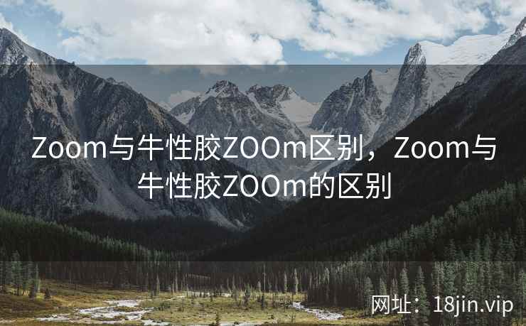 Zoom与牛性胶ZOOm区别,Zoom与牛性胶ZOOm的区别 Zoom与牛性胶ZOOm区别,Zoom与牛性胶ZOOm的区别
