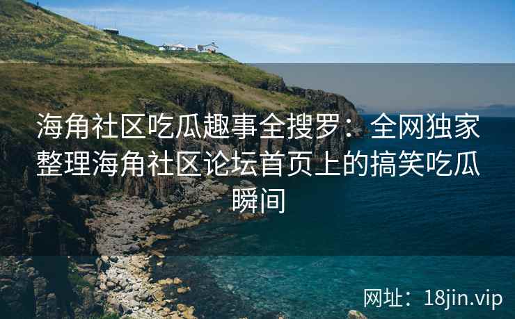 海角社区吃瓜趣事全搜罗：全网独家整理海角社区论坛首页上的搞笑吃瓜瞬间