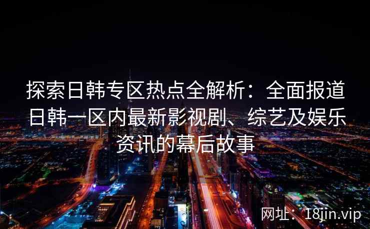 探索日韩专区热点全解析:全面报道日韩一区内最新影视剧、综艺及娱乐资讯的幕后故事 探索日韩专区热点全解析:全面报道日韩一区内最新影视剧、综艺及娱乐资讯的幕后故事