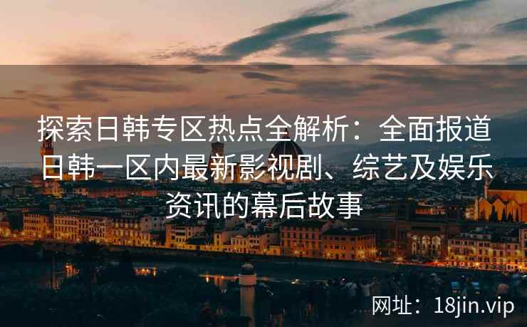 探索日韩专区热点全解析:全面报道日韩一区内最新影视剧、综艺及娱乐资讯的幕后故事 探索日韩专区热点全解析:全面报道日韩一区内最新影视剧、综艺及娱乐资讯的幕后故事