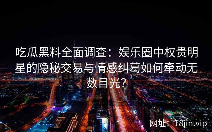 吃瓜黑料全面调查：娱乐圈中权贵明星的隐秘交易与情感纠葛如何牵动无数目光？