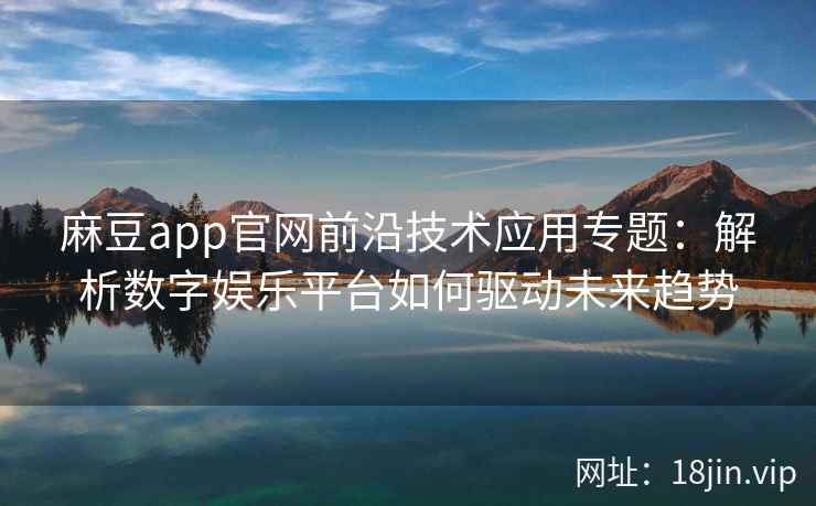 麻豆app官网前沿技术应用专题：解析数字娱乐平台如何驱动未来趋势
