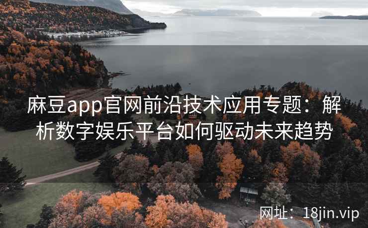 麻豆app官网前沿技术应用专题：解析数字娱乐平台如何驱动未来趋势