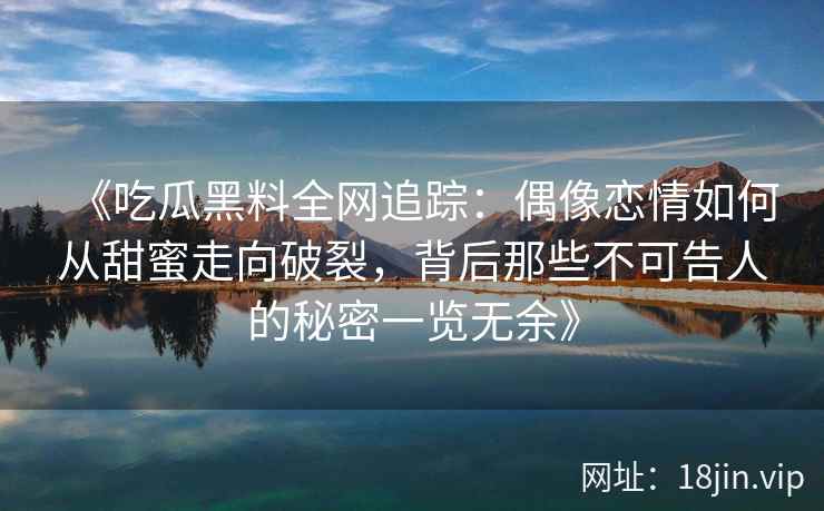 《吃瓜黑料全网追踪:偶像恋情如何从甜蜜走向破裂,背后那些不可告人的秘密一览无余》 《吃瓜黑料全网追踪:偶像恋情如何从甜蜜走向破裂,背后那些不可告人的秘密一览无余》