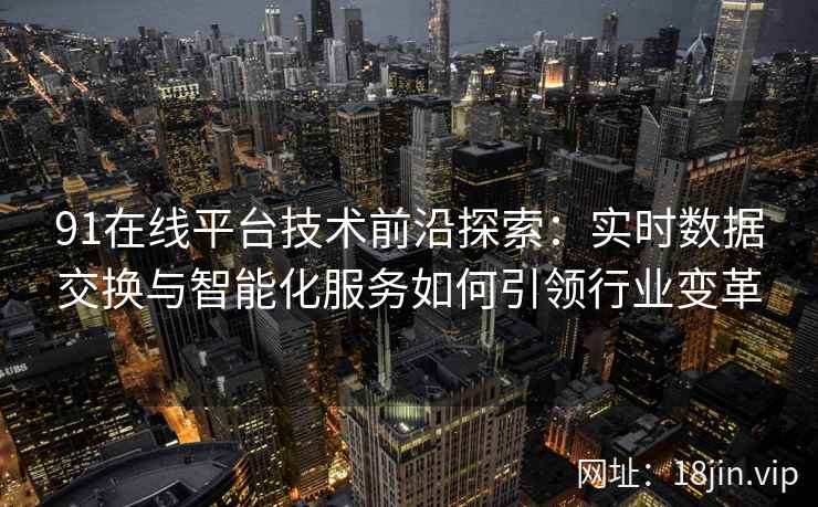 91在线平台技术前沿探索:实时数据交换与智能化服务如何引领行业变革 91在线平台技术前沿探索:实时数据交换与智能化服务如何引领行业变革