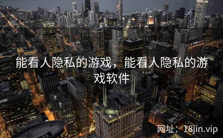 能看人隐私的游戏,能看人隐私的游戏软件 能看人隐私的游戏,能看人隐私的游戏软件