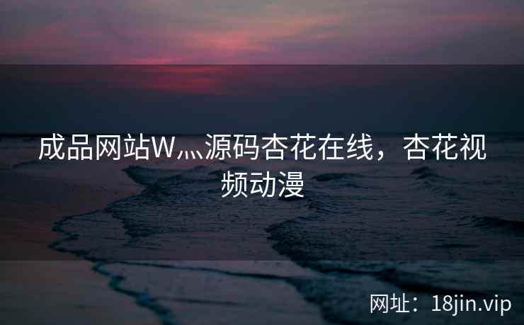 成品网站W灬源码杏花在线,杏花视频动漫 成品网站W灬源码杏花在线,杏花视频动漫