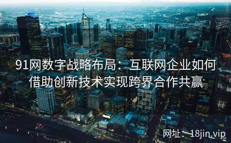 91网数字战略布局:互联网企业如何借助创新技术实现跨界合作共赢 91网数字战略布局:互联网企业如何借助创新技术实现跨界合作共赢