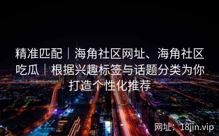 精准匹配｜海角社区网址、海角社区吃瓜｜根据兴趣标签与话题分类为你打造个性化推荐