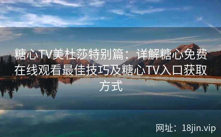 糖心TV美杜莎特别篇：详解糖心免费在线观看最佳技巧及糖心TV入口获取方式