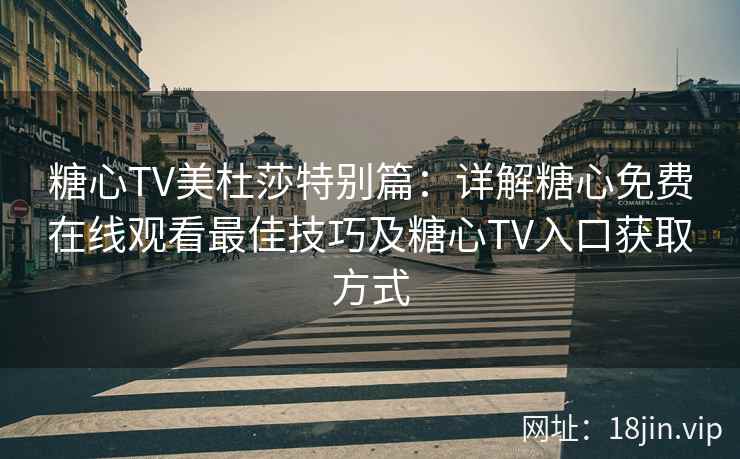 糖心TV美杜莎特别篇：详解糖心免费在线观看最佳技巧及糖心TV入口获取方式