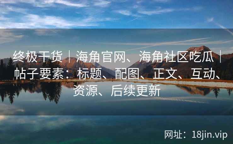 终极干货|海角官网、海角社区吃瓜|帖子要素:标题、配图、正文、互动、资源、后续更新 终极干货|海角官网、海角社区吃瓜|帖子要素:标题、配图、正文、互动、资源、后续更新