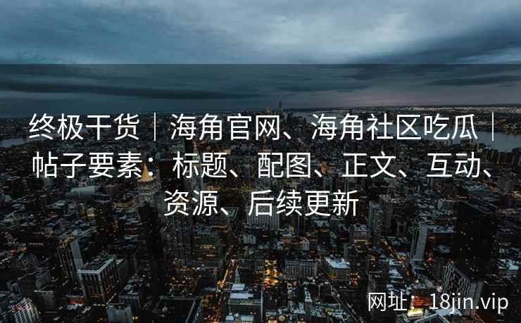 终极干货|海角官网、海角社区吃瓜|帖子要素:标题、配图、正文、互动、资源、后续更新 终极干货|海角官网、海角社区吃瓜|帖子要素:标题、配图、正文、互动、资源、后续更新