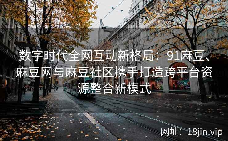 数字时代全网互动新格局：91麻豆、麻豆网与麻豆社区携手打造跨平台资源整合新模式
