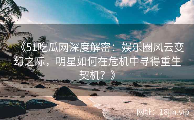 《51吃瓜网深度解密：娱乐圈风云变幻之际，明星如何在危机中寻得重生契机？》