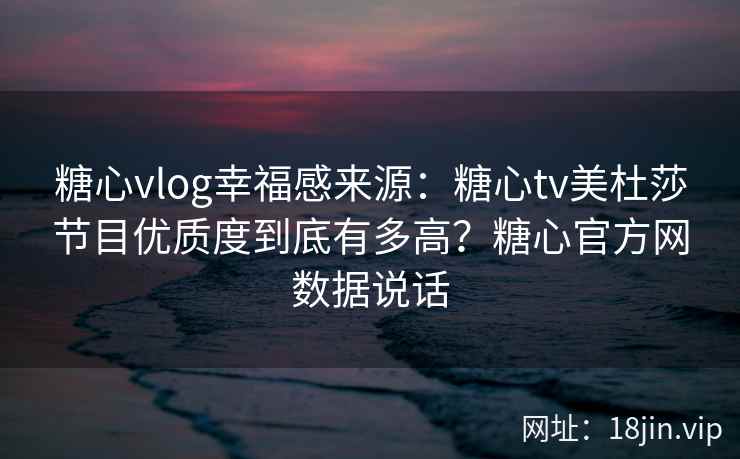 糖心vlog幸福感来源:糖心tv美杜莎节目优质度到底有多高?糖心官方网数据说话 糖心vlog幸福感来源:糖心tv美杜莎节目优质度到底有多高?糖心官方网数据说话