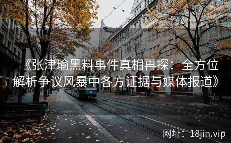 《张津瑜黑料事件真相再探：全方位解析争议风暴中各方证据与媒体报道》