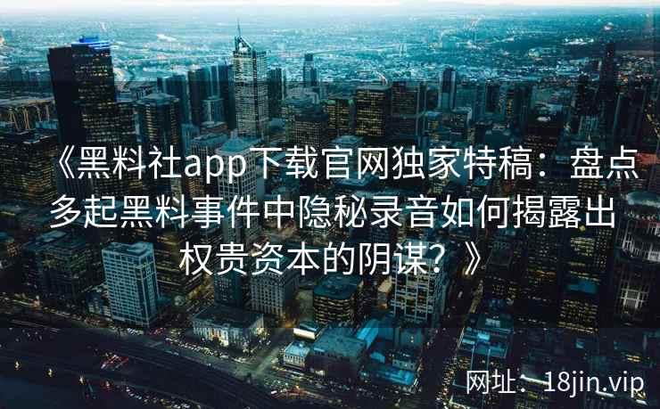 《黑料社app下载官网独家特稿：盘点多起黑料事件中隐秘录音如何揭露出权贵资本的阴谋？》