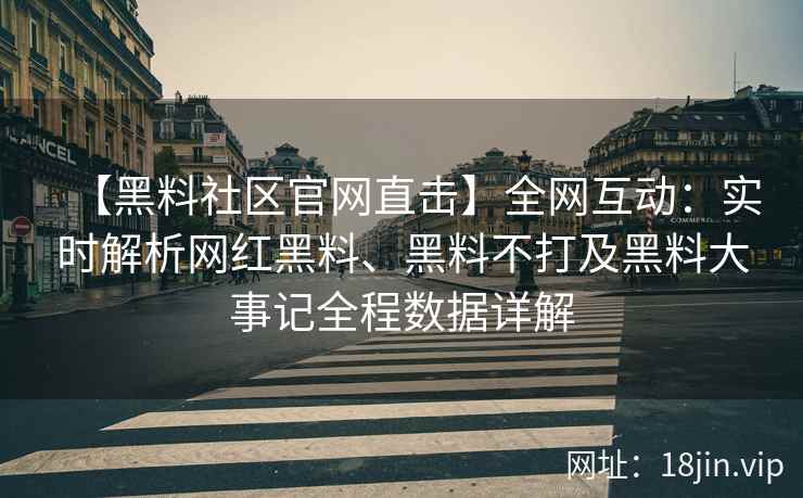 【黑料社区官网直击】全网互动：实时解析网红黑料、黑料不打及黑料大事记全程数据详解
